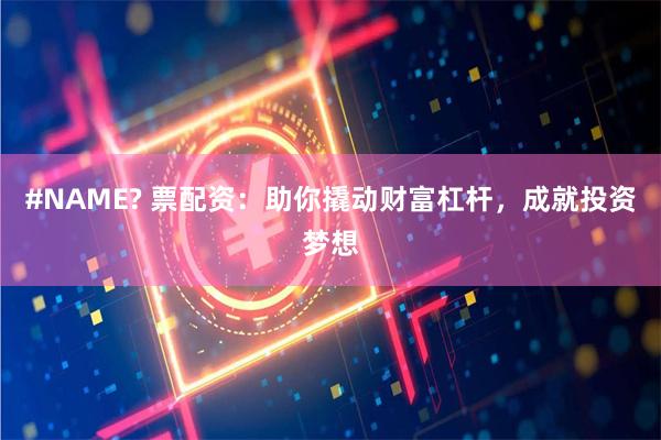 #NAME? 票配资：助你撬动财富杠杆，成就投资梦想