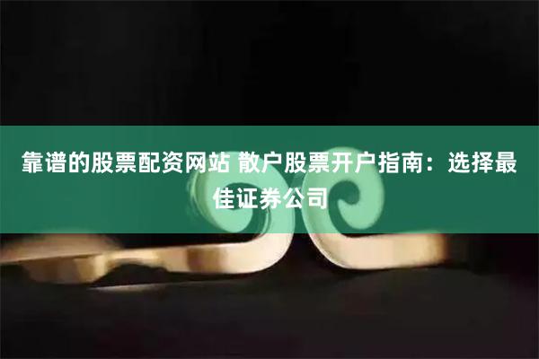 靠谱的股票配资网站 散户股票开户指南：选择最佳证券公司