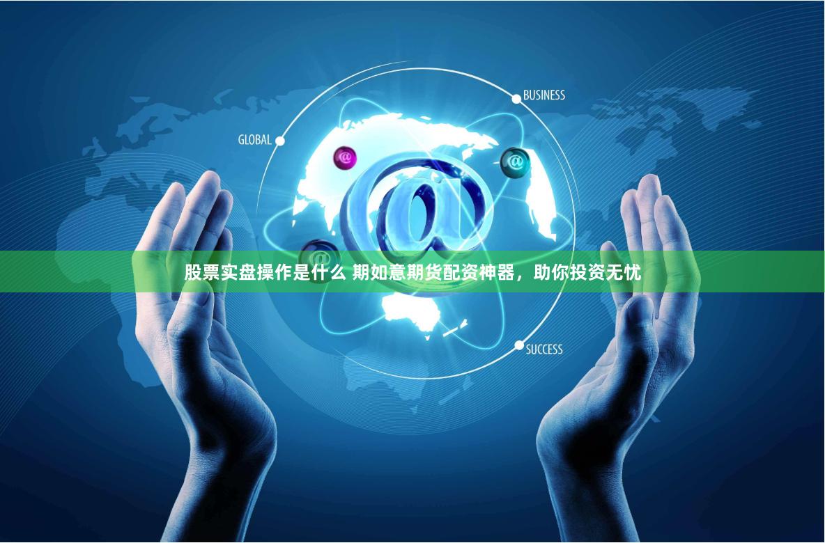股票实盘操作是什么 期如意期货配资神器，助你投资无忧