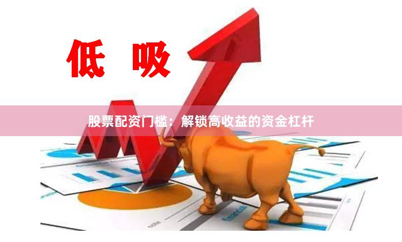 股票配资门槛：解锁高收益的资金杠杆