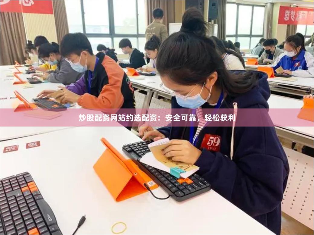 炒股配资网站约选配资：安全可靠，轻松获利