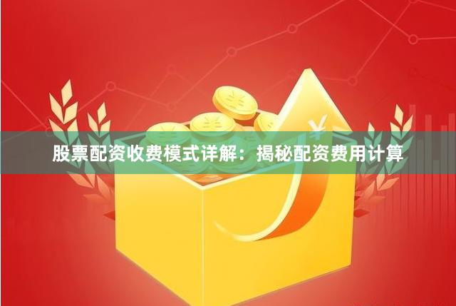 股票配资收费模式详解：揭秘配资费用计算