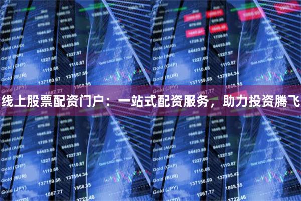 线上股票配资门户：一站式配资服务，助力投资腾飞