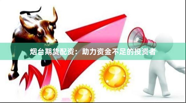 烟台期货配资：助力资金不足的投资者