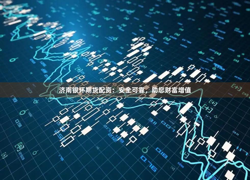 济南银环期货配资：安全可靠，助您财富增值