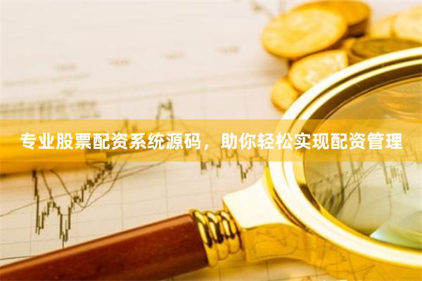 专业股票配资系统源码，助你轻松实现配资管理