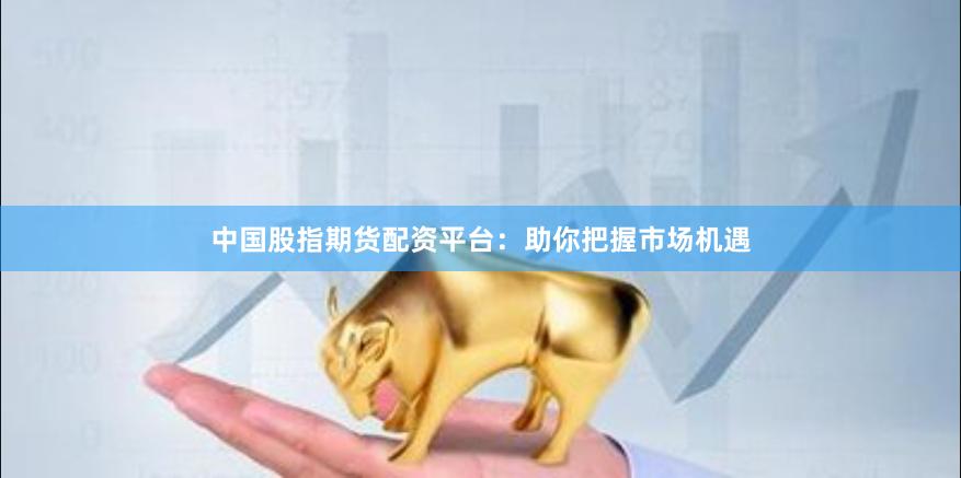 中国股指期货配资平台：助你把握市场机遇
