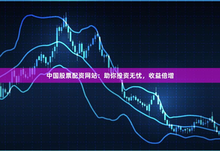 中国股票配资网站：助你投资无忧，收益倍增
