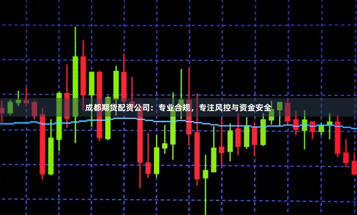 成都期货配资公司：专业合规，专注风控与资金安全