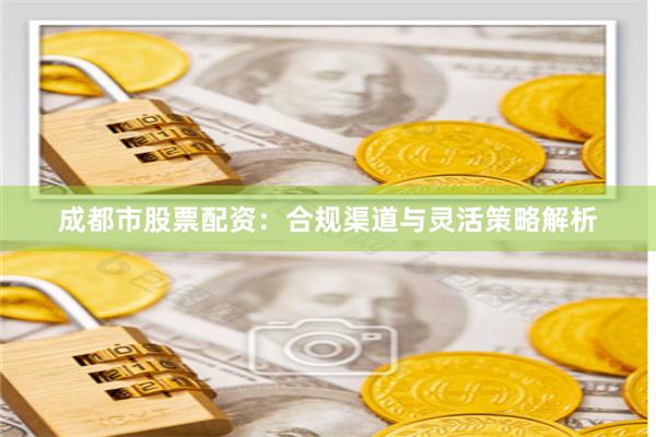 成都市股票配资：合规渠道与灵活策略解析