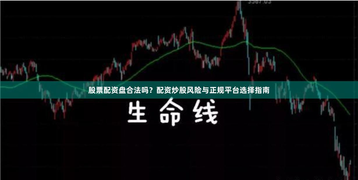 股票配资盘合法吗？配资炒股风险与正规平台选择指南